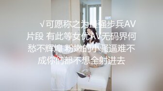 ❤️√可愿称之为最强步兵AV片段 有此等女优AV无码界何愁不辉煌 粉嫩的小骚逼难不成你们都不想全射进去