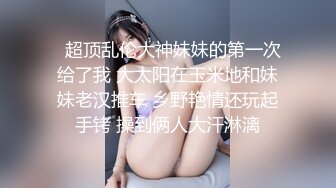   超顶乱伦大神妹妹的第一次给了我 大太阳在玉米地和妹妹老汉推车 乡野艳情还玩起手铐 操到俩人大汗淋漓