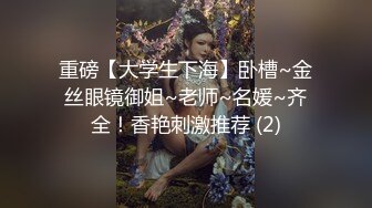 重磅【大学生下海】卧槽~金丝眼镜御姐~老师~名媛~齐全！香艳刺激推荐 (2)