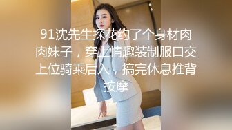 91沈先生探花约了个身材肉肉妹子，穿上情趣装制服口交上位骑乘后入，搞完休息推背按摩