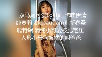 ✿双马尾可爱Lolita✿卡哇伊清纯萝莉〖lepaudam〗新春圣诞特辑 清纯小可爱被肥宅压 人形小母狗被操的叫爸爸