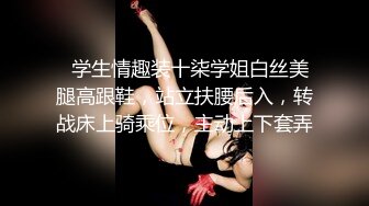   学生情趣装十柒学姐白丝美腿高跟鞋，站立扶腰后入，转战床上骑乘位，主动上下套弄