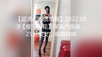 【超清AI画质增强】2022.10.9【瘦子探花】深夜约良家，25岁美女，高潮阵阵