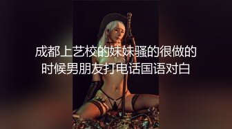 成都上艺校的妹妹骚的很做的时候男朋友打电话国语对白