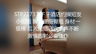 STP21737 下午酒店约操短发小姐姐 胸大腰细臀翘 身材一级棒 后入侧插骚穴水声不断 激情四射必看佳作