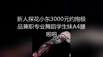 新人探花小东3000元约炮极品兼职专业舞蹈学生妹A4腰啪啪