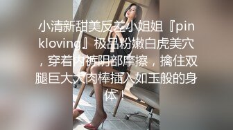 小清新甜美反差小姐姐『pinkloving』极品粉嫩白虎美穴，穿着内裤阴部摩擦，擒住双腿巨大大肉棒插入如玉般的身体！