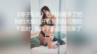 《母子乱伦》趁妈妈喝多了把她的大腿分开看到我妈完整的下面时⭐我终于是没忍住亲了上去