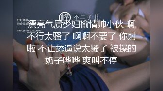 漂亮气质少妇偷情帅小伙 啊不行太骚了 啊啊不要了 你射啦 不让舔逼说太骚了 被操的奶子哗哗 爽叫不停