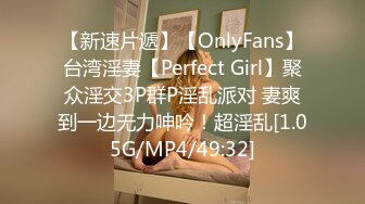 【新速片遞】【OnlyFans】台湾淫妻【Perfect Girl】聚众淫交3P群P淫乱派对 妻爽到一边无力呻吟！超淫乱[1.05G/MP4/49:32]