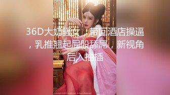 36D大奶骚女，带回酒店操逼，乳推翘起屁股舔屌，新视角后入抽插