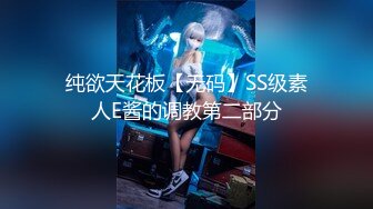 纯欲天花板【无码】SS级素人E酱的调教第二部分