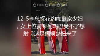 12-5李总探花约啪良家少妇，女上位骑乘到鸡巴受不了想射，这是伺候少妇来了