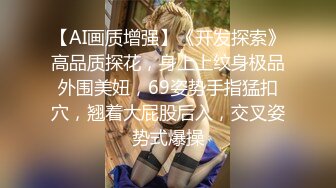 【AI画质增强】《开发探索》高品质探花，身上上纹身极品外围美妞，69姿势手指猛扣穴，翘着大屁股后入，交叉姿势式爆操