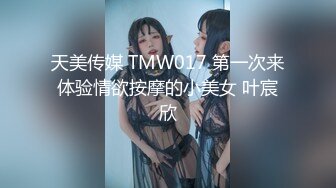 天美传媒 TMW017 第一次来体验情欲按摩的小美女 叶宸欣