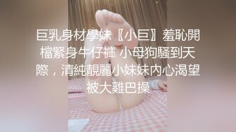 巨乳身材學妹〖小巨〗羞恥開檔緊身牛仔褲 小母狗騷到天際，清純靚麗小妹妹內心渴望被大雞巴操