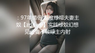 ：97年情侣 重度绿帽夫妻主奴【zddwb】实践绿奴幻想见证妻子被绿主内射