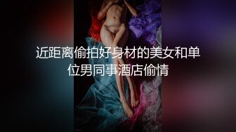 近距离偷拍好身材的美女和单位男同事酒店偷情