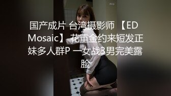 国产成片 台湾摄影师 【ED Mosaic】 花重金约来短发正妹多人群P 一女战3男完美露脸