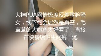 大神PUA网撩极度反差露脸骚女，线下约会居然是真空，毛茸茸的大鲍鱼太好看了，直接在快餐店卫生间搞一炮