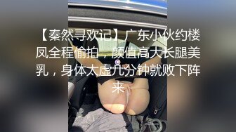 【秦然寻欢记】广东小伙约楼凤全程偷拍，颜值高大长腿美乳，身体太虚几分钟就败下阵来