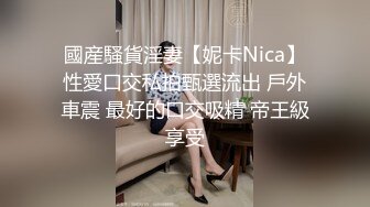 國産騷貨淫妻【妮卡Nica】性愛口交私拍甄選流出 戶外車震 最好的口交吸精 帝王級享受