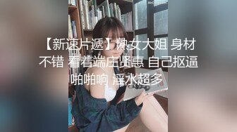 【新速片遞】熟女大姐 身材不错 看着端庄贤惠 自己抠逼啪啪响 淫水超多 