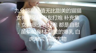 九分超高颜值无比甜美的猫猫女神罕见和炮友打炮 补充集！女神很少有打炮 都是自慰，苗条的身材 挺拔的爆乳 白虎嫩穴 完美尤物