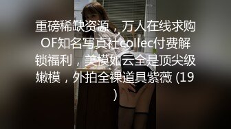 重磅稀缺资源，万人在线求购OF知名写真社collec付费解锁福利，美模如云全是顶尖级嫩模，外拍全裸道具紫薇 (19)