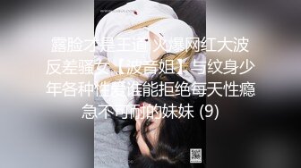 露脸才是王道 火爆网红大波反差骚女【波音姐】与纹身少年各种性爱谁能拒绝每天性瘾急不可耐的妹妹 (9)