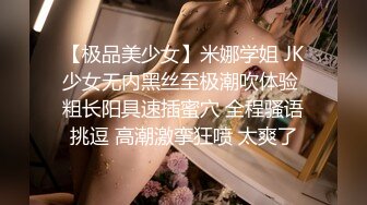 【极品美少女】米娜学姐 JK少女无内黑丝至极潮吹体验 粗长阳具速插蜜穴 全程骚语挑逗 高潮激挛狂喷 太爽了