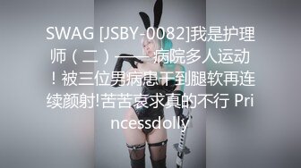 SWAG [JSBY-0082]我是护理师（二）—— 病院多人运动！被三位男病患干到腿软再连续颜射!苦苦哀求真的不行 Princessdolly