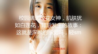   校园偶遇校花女神，肌肤犹如白莲花，背后发生的故事：这就是深喉的感觉吗，轻sm