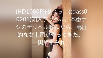 (HD1080P)(ダスッ！)(dass00201)知人デリヘル。本番ナシのデリヘル呼んだら、高圧的な女上司がやってきた。 黒川すみれ