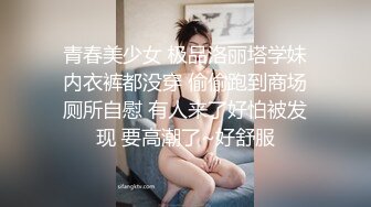 青春美少女 极品洛丽塔学妹内衣裤都没穿 偷偷跑到商场厕所自慰 有人来了好怕被发现 要高潮了~好舒服