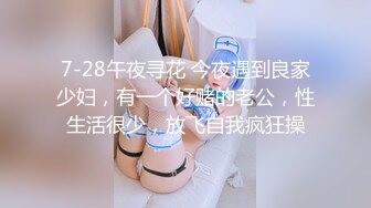 7-28午夜寻花 今夜遇到良家少妇，有一个好赌的老公，性生活很少，放飞自我疯狂操