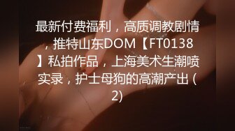 最新付费福利，高质调教剧情，推特山东DOM【FT0138】私拍作品，上海美术生潮喷实录，护士母狗的高潮产出 (2)