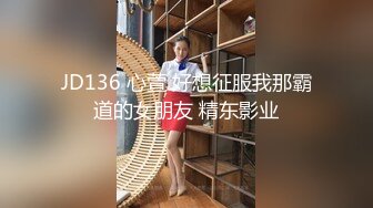 JD136 心萱 好想征服我那霸道的女朋友 精东影业