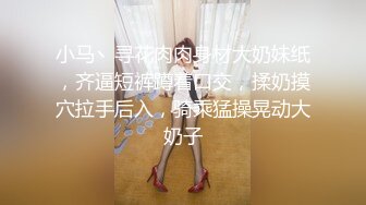 小马丶寻花肉肉身材大奶妹纸，齐逼短裤蹲着口交，揉奶摸穴拉手后入，骑乘猛操晃动大奶子