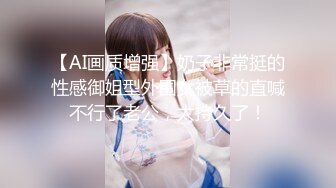 【AI画质增强】奶子非常挺的性感御姐型外围女被草的直喊不行了老公，太持久了！