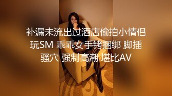 补漏未流出过酒店偷拍小情侣玩SM 乖乖女手铐捆绑 脚插骚穴 强制高潮 堪比AV