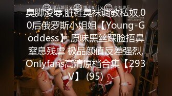 臭脚凌辱,脏鞋臭袜调教私奴,00后俄罗斯小姐姐【Young-Goddess】 原味黑丝踩脸捂鼻窒息残虐 极品颜值反差强烈,Onlyfans高清原档合集【293V】 (95)