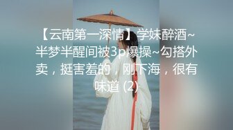 【云南第一深情】学妹醉酒~半梦半醒间被3p爆操~勾搭外卖，挺害羞的，刚下海，很有味道 (2)