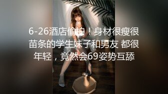 6-26酒店偷拍！身材很瘦很苗条的学生妹子和男友 都很年轻，竟然会69姿势互舔