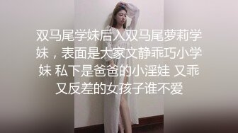 双马尾学妹后入双马尾萝莉学妹，表面是大家文静乖巧小学妹 私下是爸爸的小淫娃 又乖又反差的女孩子谁不爱