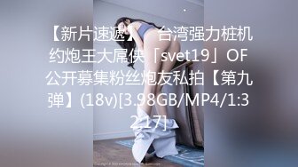 【新片速遞】 ✨台湾强力桩机约炮王大屌侠「svet19」OF公开募集粉丝炮友私拍【第九弹】(18v)[3.98GB/MP4/1:32:17]