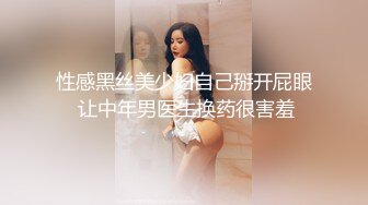 性感黑丝美少妇自己掰开屁眼 让中年男医生换药很害羞