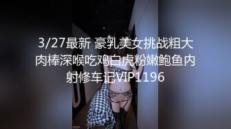 3/27最新 豪乳美女挑战粗大肉棒深喉吃鸡白虎粉嫩鲍鱼内射修车记VIP1196