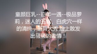 童颜巨乳--百年一遇--极品萝莉，迷人的五官、白虎穴一样的清纯，道具大秀 脸上散发出骚骚的表情！