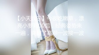 【小天娱乐】今夜吃嫩草，漂亮小萝莉00后，经典姿势来一遍，爽翻了高潮一波接一波